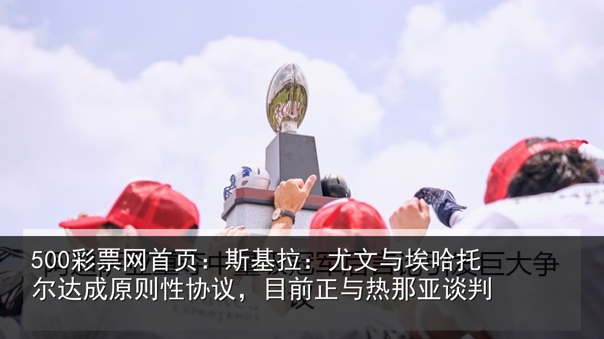 500彩票网首页:斯基拉:尤文相关情况则性相关情况亚谈判