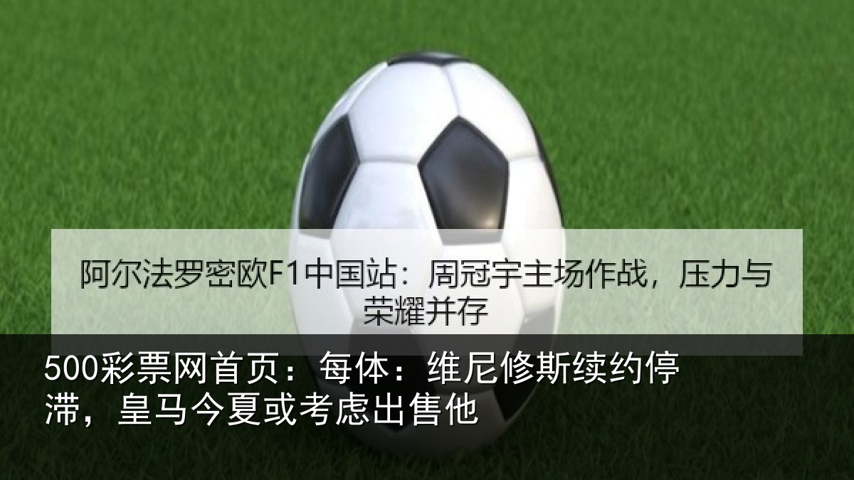 500彩票网首页:每体:维尼修斯续约停滞,皇马今夏或考虑出售他