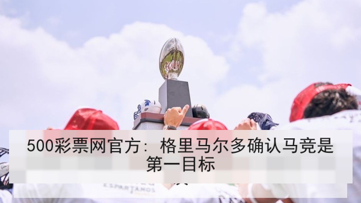 500彩票网官方: 格里马尔多确认马竞是第一目标