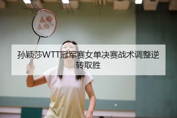孙颖莎WTT冠军赛女单决赛战术调整逆转取胜