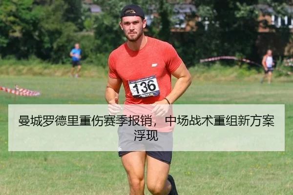 曼城罗德里重伤赛季报销，中场战术重组新方案浮现