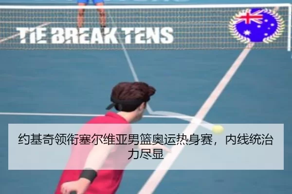 约基奇领衔塞尔维亚男篮奥运热身赛，内线统治力尽显