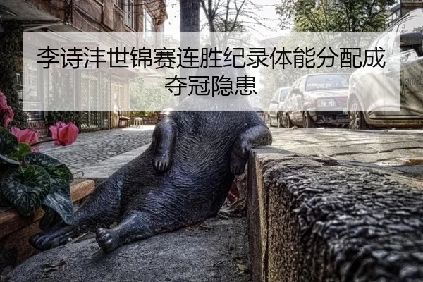 李诗沣世锦赛连胜纪录体能分配成夺冠隐患