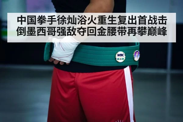 中国拳手徐灿浴火重生复出首战击倒墨西哥强敌夺回金腰带再攀巅峰