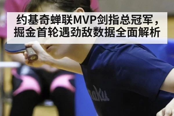 约基奇蝉联MVP剑指总冠军，掘金首轮遇劲敌数据全面解析