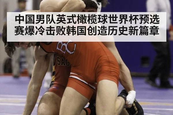 中国男队英式橄榄球世界杯预选赛爆冷击败韩国创造历史新篇章