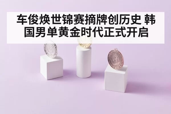车俊焕世锦赛摘牌创历史 韩国男单黄金时代正式开启