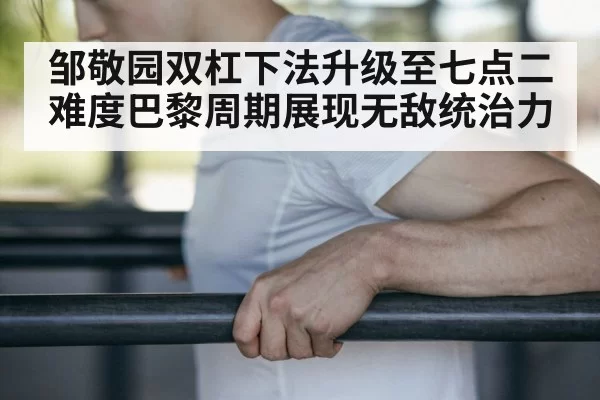 邹敬园双杠下法升级至七点二难度巴黎周期展现无敌统治力
