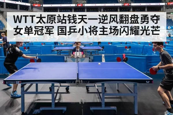 WTT太原站钱天一逆风翻盘勇夺女单冠军 国乒小将主场闪耀光芒