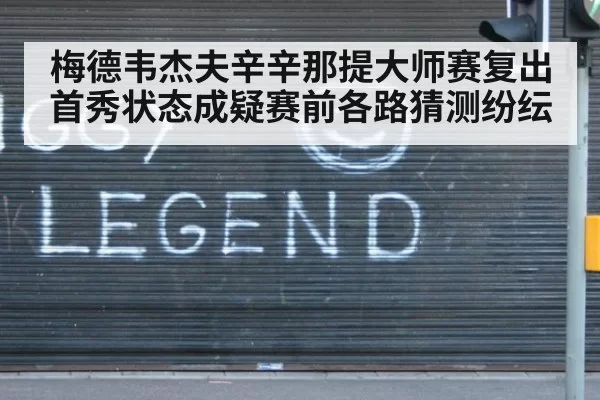 梅德韦杰夫辛辛那提大师赛复出首秀状态成疑赛前各路猜测纷纭