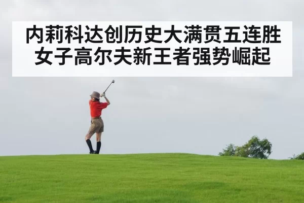 内莉科达创历史大满贯五连胜 女子高尔夫新王者强势崛起