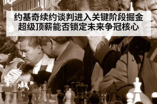 约基奇续约谈判进入关键阶段掘金超级顶薪能否锁定未来争冠核心