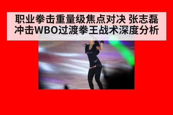 职业拳击重量级焦点对决 张志磊冲击WBO过渡拳王战术深度分析